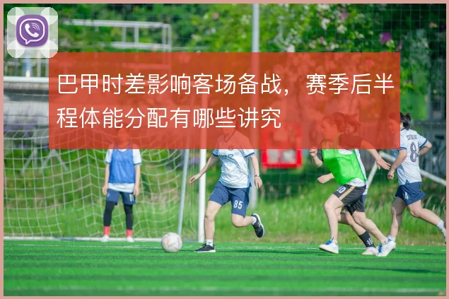 巴甲时差影响客场备战，赛季后半程体能分配有哪些讲究