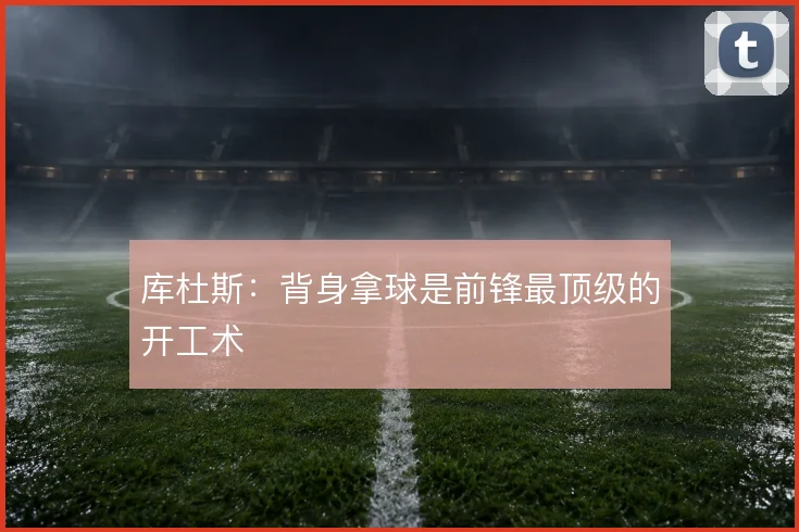 库杜斯:背身拿球是前锋最顶级的开工术