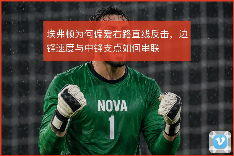 埃弗顿为何偏爱右路直线反击，边锋速度与中锋支点如何串联