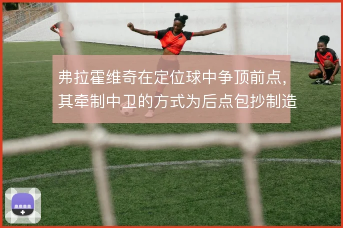 弗拉霍维奇在定位球中争顶前点，其牵制中卫的方式为后点包抄制造空间
