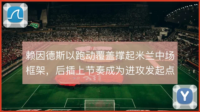 赖因德斯以跑动覆盖撑起米兰中场框架，后插上节奏成为进攻发起点