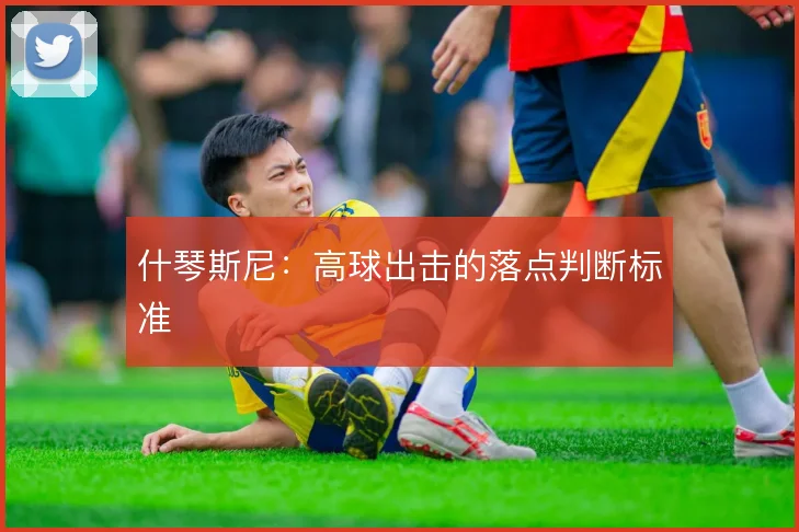 什琴斯尼:高球出击的落点判断标准