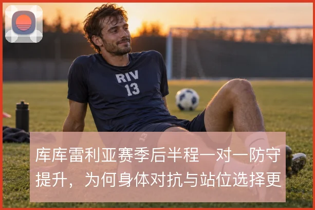 库库雷利亚赛季后半程一对一防守提升,为何身体对抗与站位选择更从容
