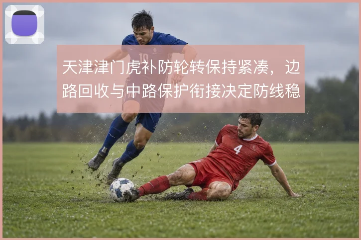 天津津门虎补防轮转保持紧凑，边路回收与中路保护衔接决定防线稳定