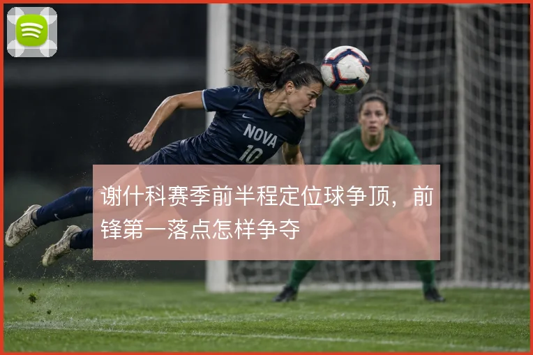 谢什科赛季前半程定位球争顶，前锋第一落点怎样争夺