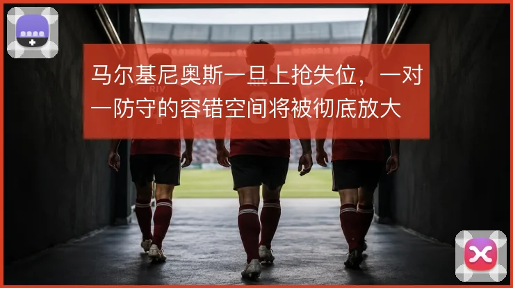 马尔基尼奥斯一旦上抢失位，一对一防守的容错空间将被彻底放大