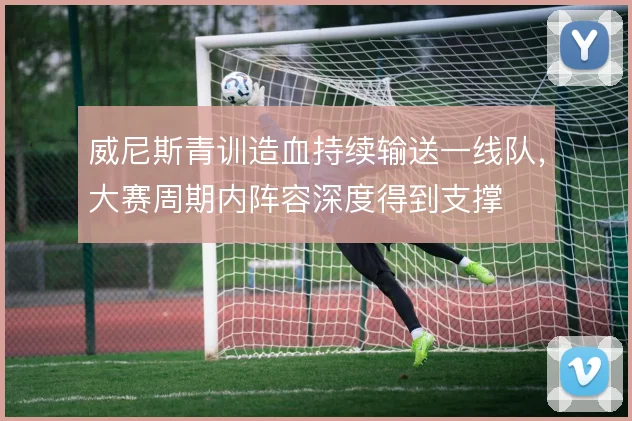 威尼斯青训造血持续输送一线队，大赛周期内阵容深度得到支撑