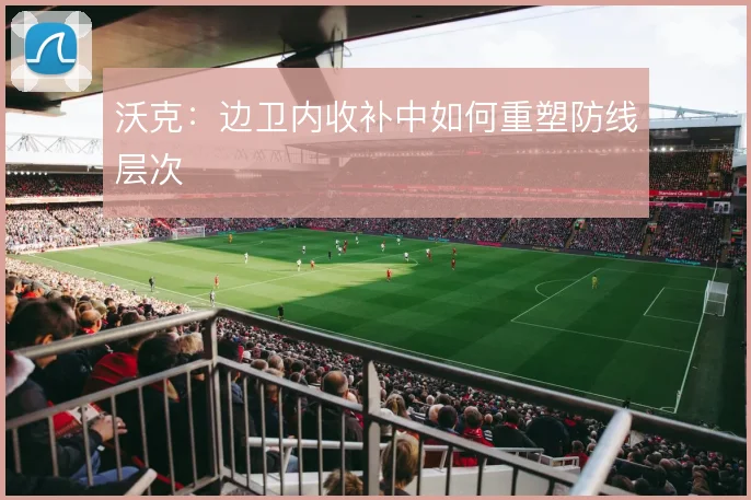沃克:边卫内收补中如何重塑防线层次