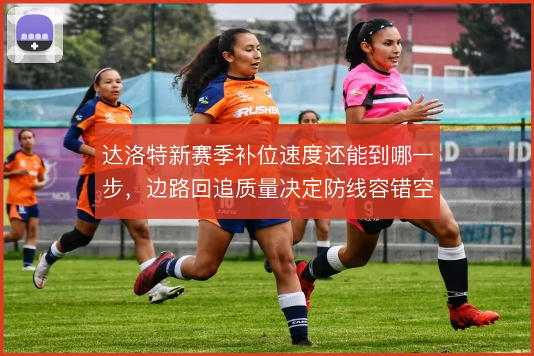 达洛特新赛季补位速度还能到哪一步，边路回追质量决定防线容错空间