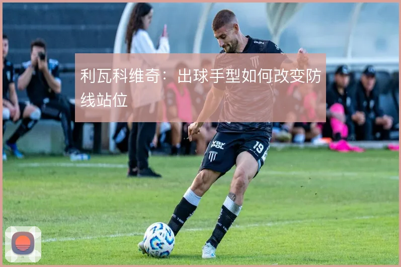 利瓦科维奇:出球手型如何改变防线站位