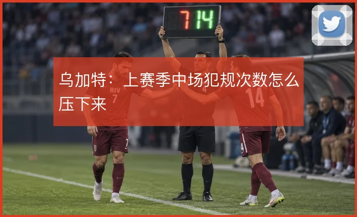 乌加特:上赛季中场犯规次数怎么压下来