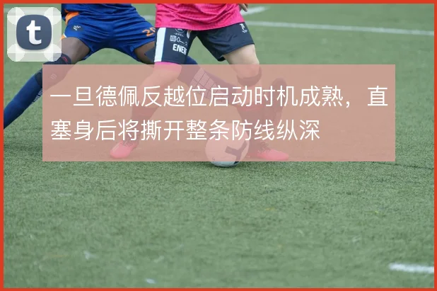 一旦德佩反越位启动时机成熟，直塞身后将撕开整条防线纵深