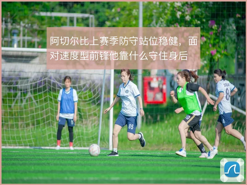阿切尔比上赛季防守站位稳健，面对速度型前锋他靠什么守住身后