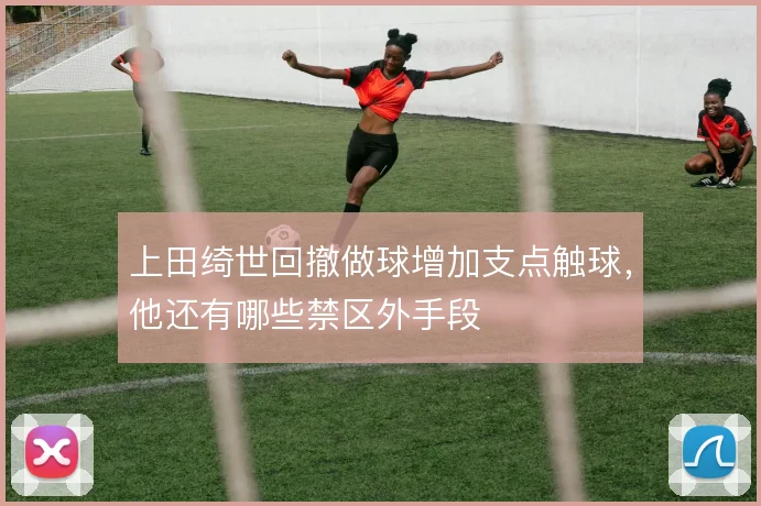 上田绮世回撤做球增加支点触球，他还有哪些禁区外手段