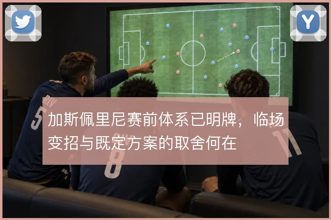 加斯佩里尼赛前体系已明牌，临场变招与既定方案的取舍何在