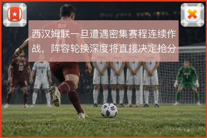 西汉姆联一旦遭遇密集赛程连续作战，阵容轮换深度将直接决定抢分效率