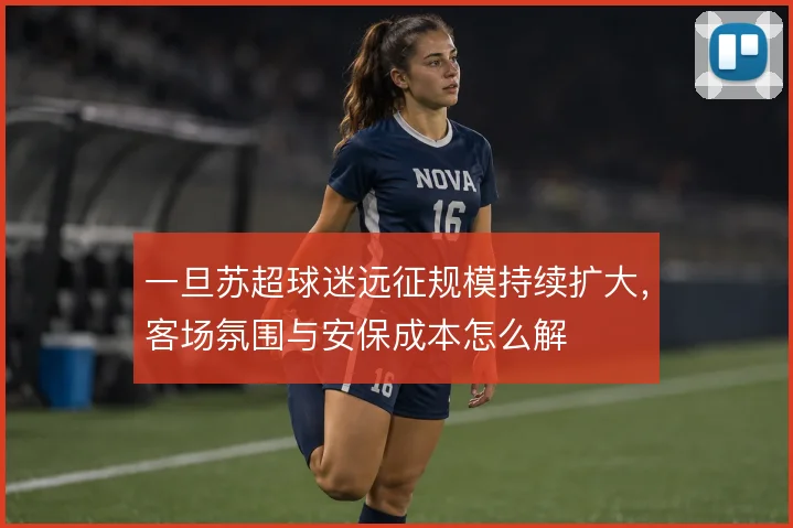 一旦苏超球迷远征规模持续扩大，客场氛围与安保成本怎么解