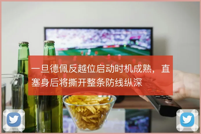 一旦德佩反越位启动时机成熟，直塞身后将撕开整条防线纵深