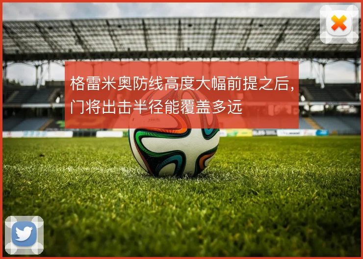 格雷米奥防线高度大幅前提之后，门将出击半径能覆盖多远