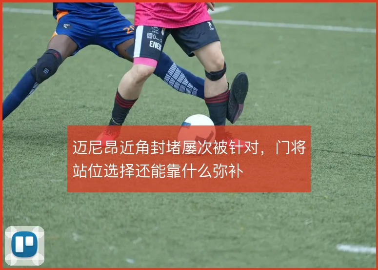 迈尼昂近角封堵屡次被针对，门将站位选择还能靠什么弥补