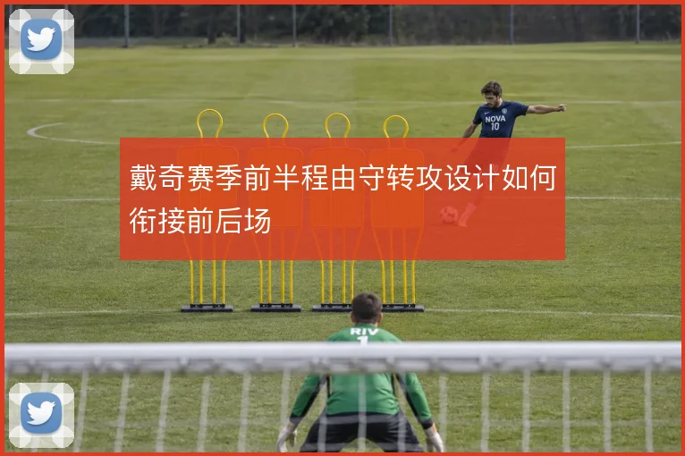 戴奇赛季前半程由守转攻设计如何衔接前后场
