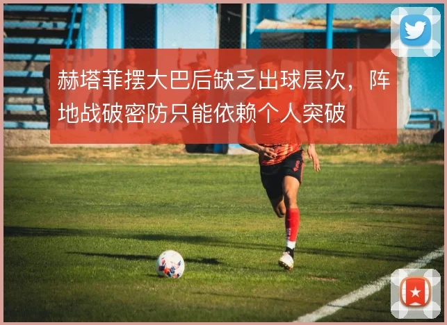 赫塔菲摆大巴后缺乏出球层次，阵地战破密防只能依赖个人突破