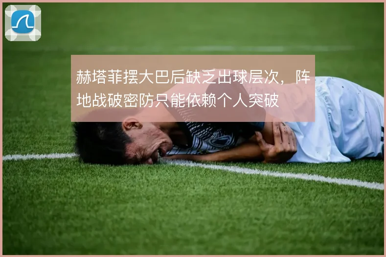 赫塔菲摆大巴后缺乏出球层次，阵地战破密防只能依赖个人突破