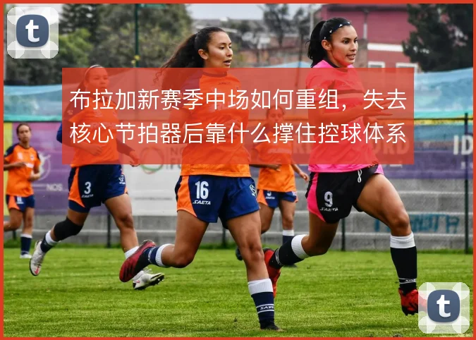 布拉加新赛季中场如何重组，失去核心节拍器后靠什么撑住控球体系