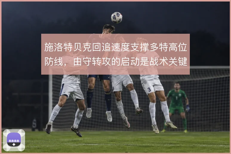 施洛特贝克回追速度支撑多特高位防线，由守转攻的启动是战术关键