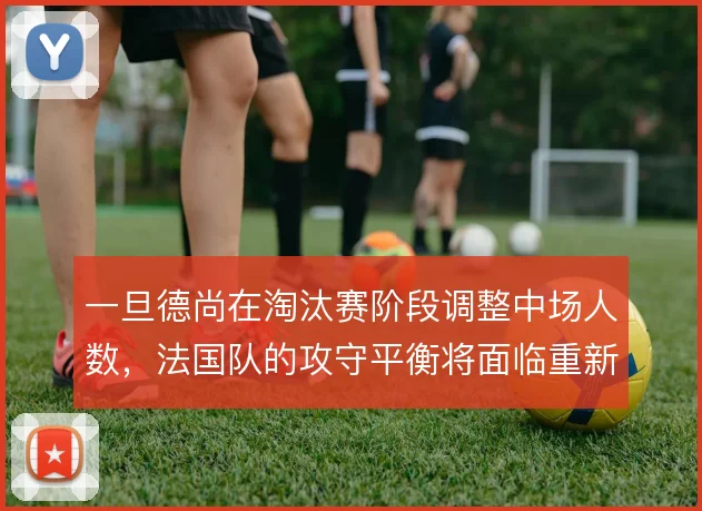 一旦德尚在淘汰赛阶段调整中场人数，法国队的攻守平衡将面临重新洗牌