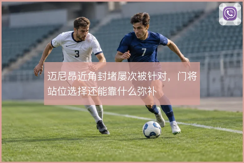 迈尼昂近角封堵屡次被针对，门将站位选择还能靠什么弥补