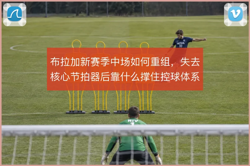 布拉加新赛季中场如何重组，失去核心节拍器后靠什么撑住控球体系