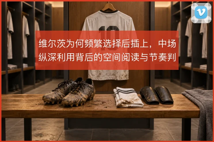 维尔茨为何频繁选择后插上，中场纵深利用背后的空间阅读与节奏判断