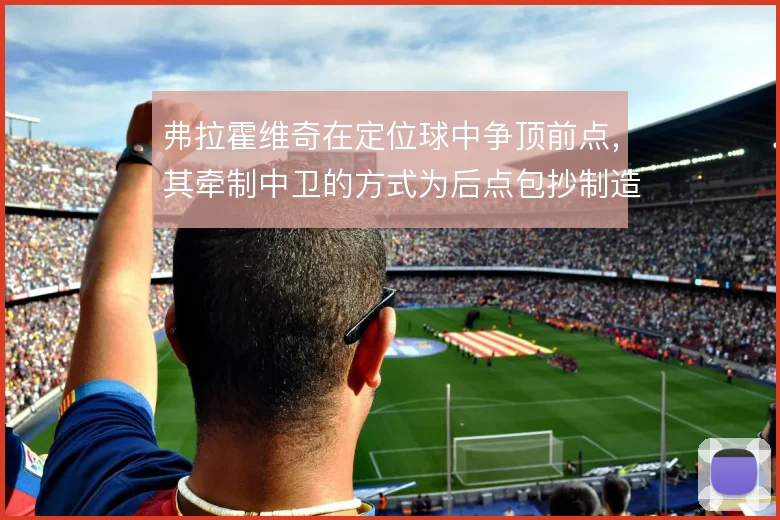 弗拉霍维奇在定位球中争顶前点，其牵制中卫的方式为后点包抄制造空间