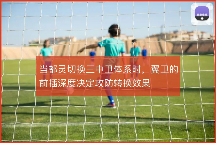 当都灵切换三中卫体系时，翼卫的前插深度决定攻防转换效果