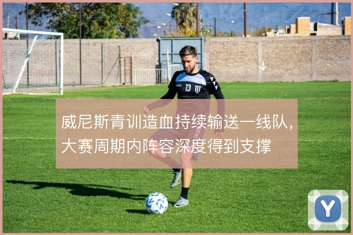 威尼斯青训造血持续输送一线队，大赛周期内阵容深度得到支撑