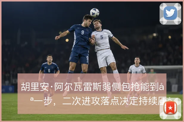 胡里安·阿尔瓦雷斯弱侧包抢能到哪一步，二次进攻落点决定持续压制质量